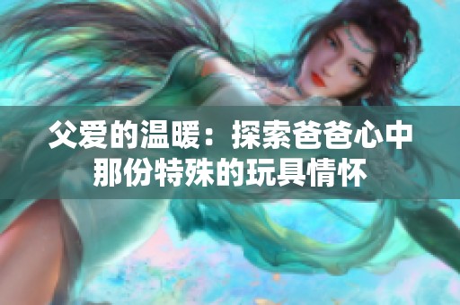 父爱的温暖：探索爸爸心中那份特殊的玩具情怀