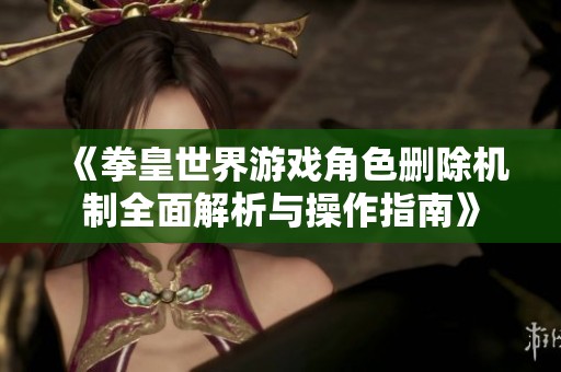 《拳皇世界游戏角色删除机制全面解析与操作指南》