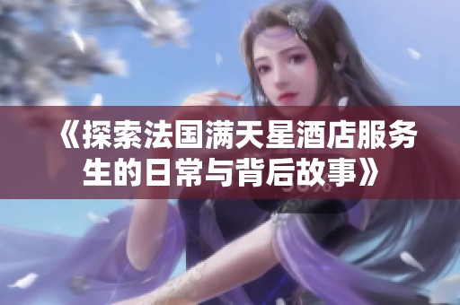 《探索法国满天星酒店服务生的日常与背后故事》