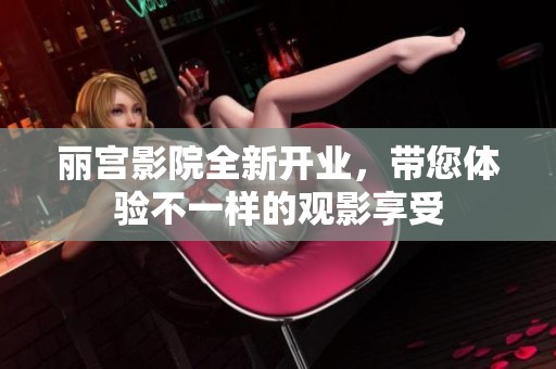 丽宫影院全新开业，带您体验不一样的观影享受