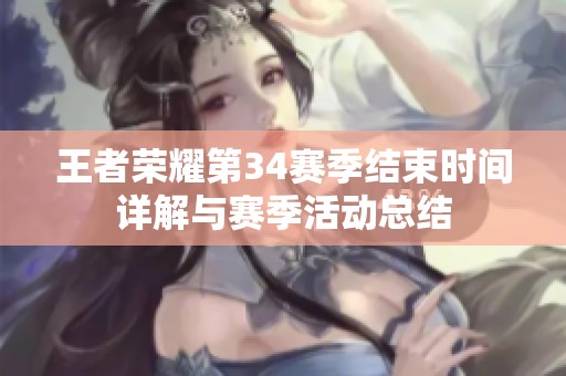 王者荣耀第34赛季结束时间详解与赛季活动总结