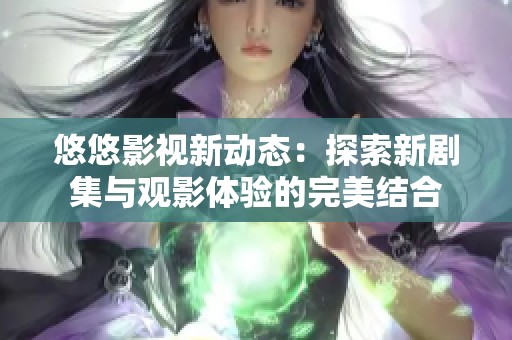 悠悠影视新动态：探索新剧集与观影体验的完美结合