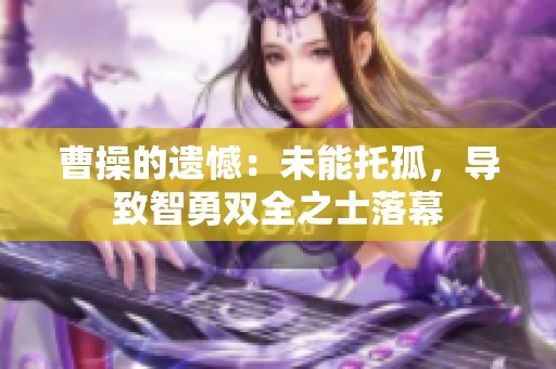 曹操的遗憾：未能托孤，导致智勇双全之士落幕