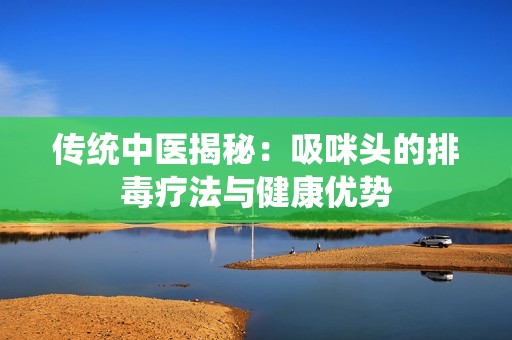 传统中医揭秘：吸咪头的排毒疗法与健康优势