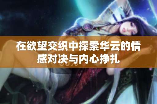 在欲望交织中探索华云的情感对决与内心挣扎