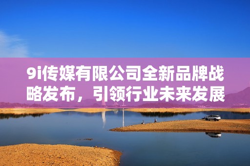 9i传媒有限公司全新品牌战略发布，引领行业未来发展趋势