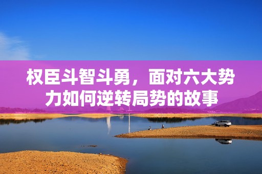 权臣斗智斗勇，面对六大势力如何逆转局势的故事