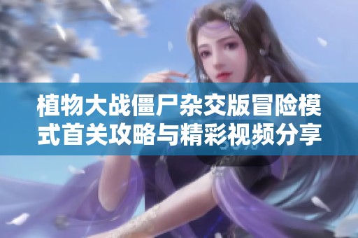 植物大战僵尸杂交版冒险模式首关攻略与精彩视频分享