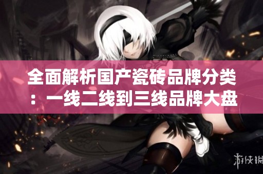 全面解析国产瓷砖品牌分类：一线二线到三线品牌大盘点