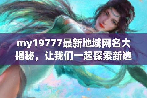 my19777最新地域网名大揭秘，让我们一起探索新选择！