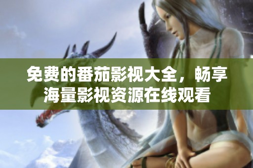 免费的番茄影视大全，畅享海量影视资源在线观看