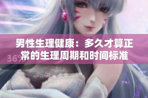男性生理健康：多久才算正常的生理周期和时间标准