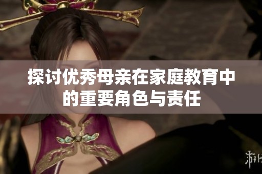 探讨优秀母亲在家庭教育中的重要角色与责任