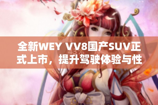 全新WEY VV8国产SUV正式上市，提升驾驶体验与性能表现