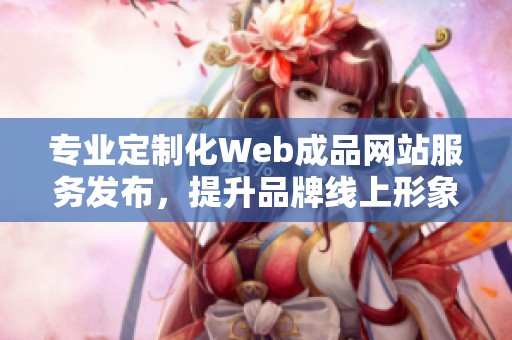 专业定制化Web成品网站服务发布，提升品牌线上形象