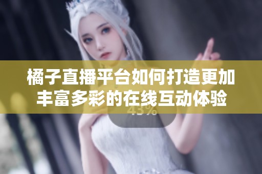 橘子直播平台如何打造更加丰富多彩的在线互动体验