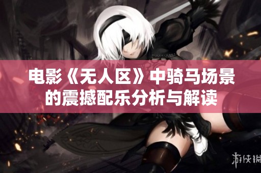 电影《无人区》中骑马场景的震撼配乐分析与解读