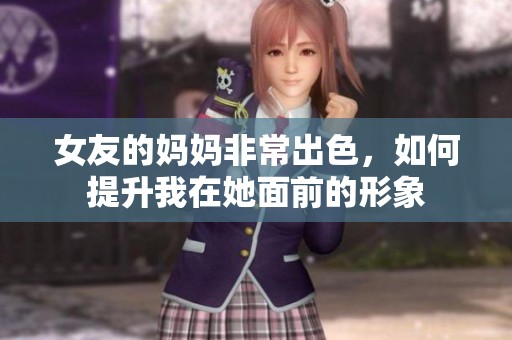 女友的妈妈非常出色，如何提升我在她面前的形象