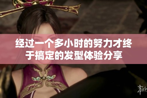 经过一个多小时的努力才终于搞定的发型体验分享