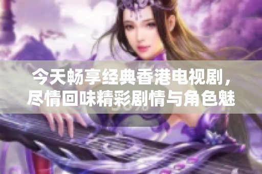 今天畅享经典香港电视剧，尽情回味精彩剧情与角色魅力