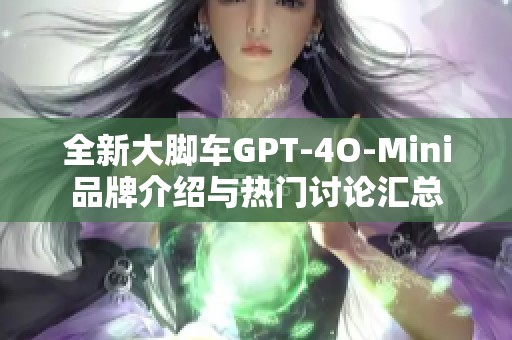 全新大脚车GPT-4O-Mini品牌介绍与热门讨论汇总