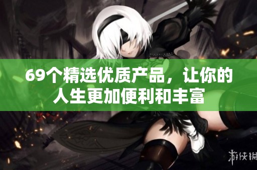 69个精选优质产品，让你的人生更加便利和丰富