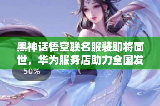 黑神话悟空联名服装即将面世，华为服务店助力全国发售