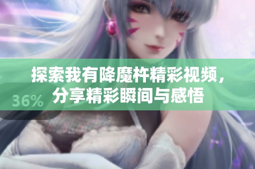 探索我有降魔杵精彩视频，分享精彩瞬间与感悟
