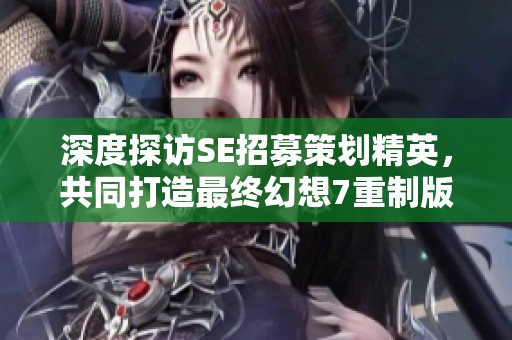 深度探访SE招募策划精英，共同打造最终幻想7重制版的梦想之旅
