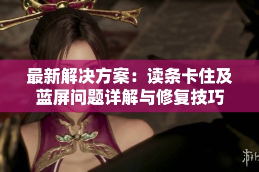 最新解决方案：读条卡住及蓝屏问题详解与修复技巧