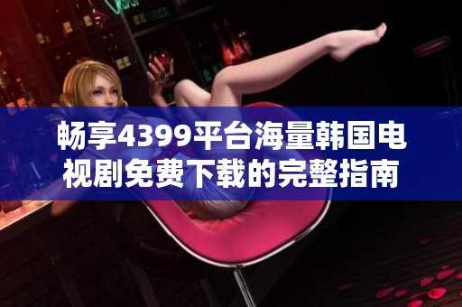 畅享4399平台海量韩国电视剧免费下载的完整指南
