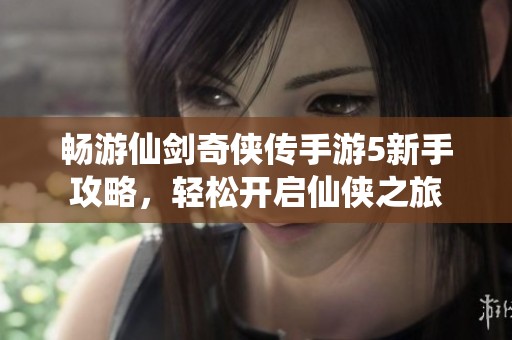 畅游仙剑奇侠传手游5新手攻略，轻松开启仙侠之旅
