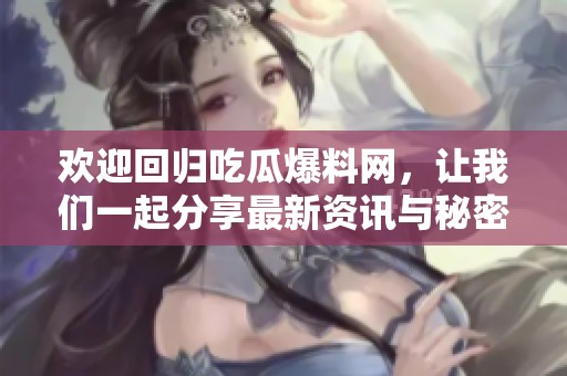 欢迎回归吃瓜爆料网，让我们一起分享最新资讯与秘密！
