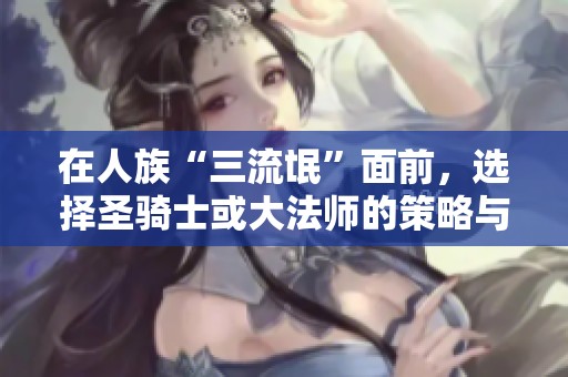 在人族“三流氓”面前，选择圣骑士或大法师的策略与思考