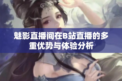 魅影直播间在B站直播的多重优势与体验分析