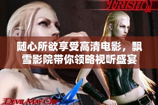 随心所欲享受高清电影，飘雪影院带你领略视听盛宴