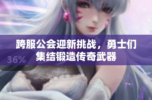 跨服公会迎新挑战，勇士们集结锻造传奇武器