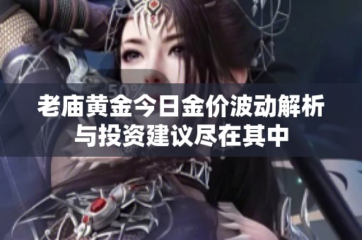 老庙黄金今日金价波动解析与投资建议尽在其中