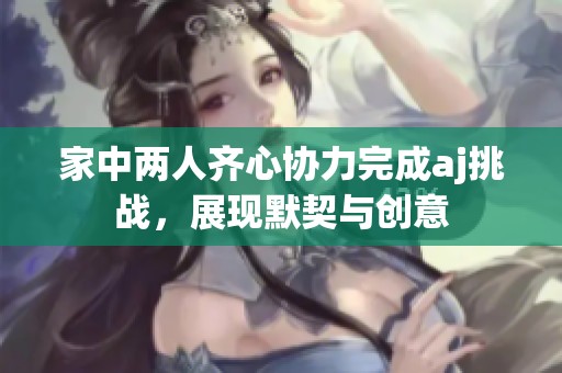 家中两人齐心协力完成aj挑战，展现默契与创意