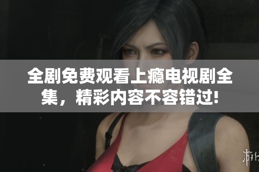 全剧免费观看上瘾电视剧全集，精彩内容不容错过!
