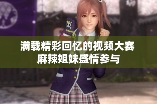 满载精彩回忆的视频大赛 麻辣姐妹盛情参与
