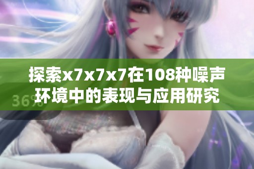 探索x7x7x7在108种噪声环境中的表现与应用研究