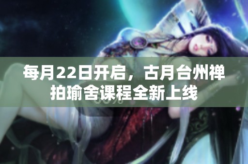 每月22日开启，古月台州禅拍瑜舍课程全新上线