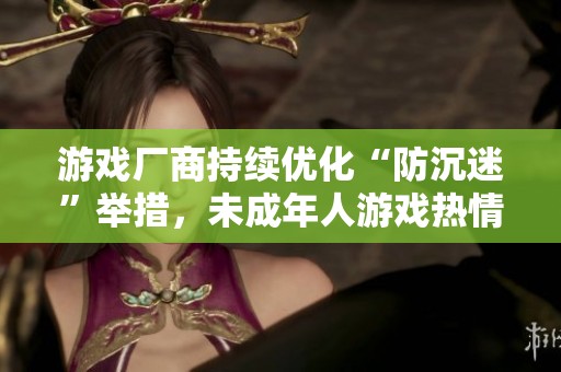 游戏厂商持续优化“防沉迷”举措，未成年人游戏热情显著减退