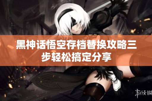 黑神话悟空存档替换攻略三步轻松搞定分享