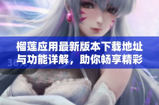 榴莲应用最新版本下载地址与功能详解，助你畅享精彩体验
