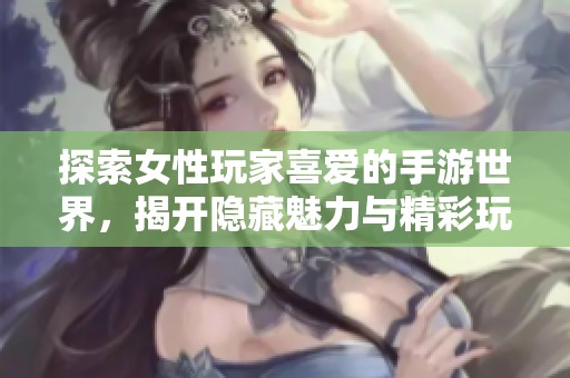 探索女性玩家喜爱的手游世界，揭开隐藏魅力与精彩玩法！