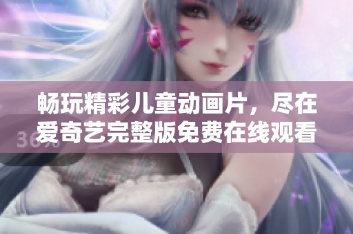 畅玩精彩儿童动画片，尽在爱奇艺完整版免费在线观看！
