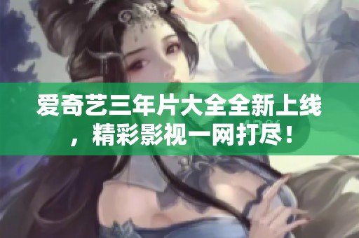 爱奇艺三年片大全全新上线，精彩影视一网打尽！