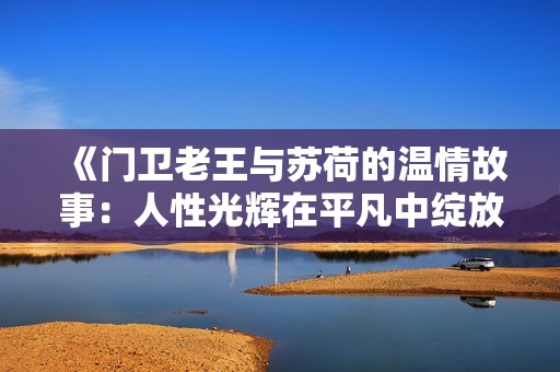 《门卫老王与苏荷的温情故事：人性光辉在平凡中绽放》